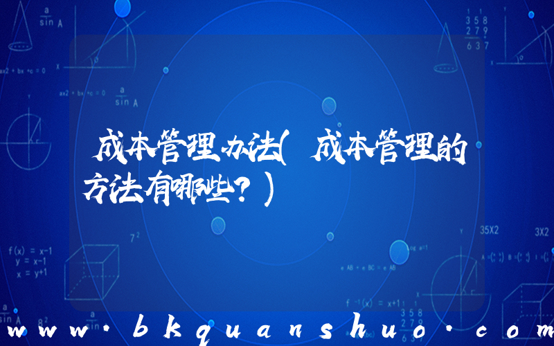 成本管理办法(成本管理的方法有哪些？)