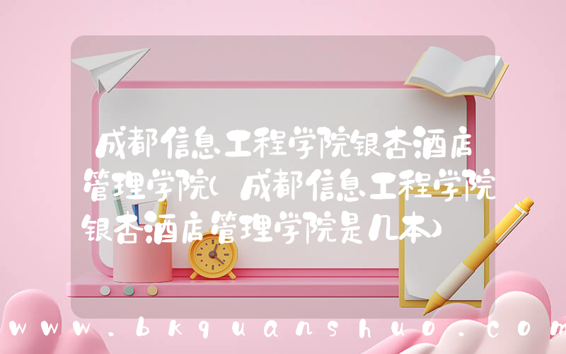 成都信息工程学院银杏酒店管理学院(成都信息工程学院银杏酒店管理学院是几本)