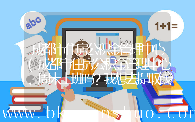 成都市住房公积金管理中心(成都市住房公积金管理中心，周末上班吗？我想去提取钱，周末可以不？？？)