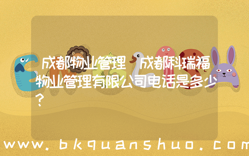 成都物业管理(成都科瑞福物业管理有限公司电话是多少？)