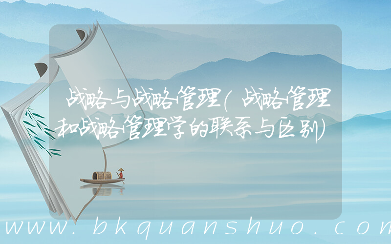 战略与战略管理(战略管理和战略管理学的联系与区别)