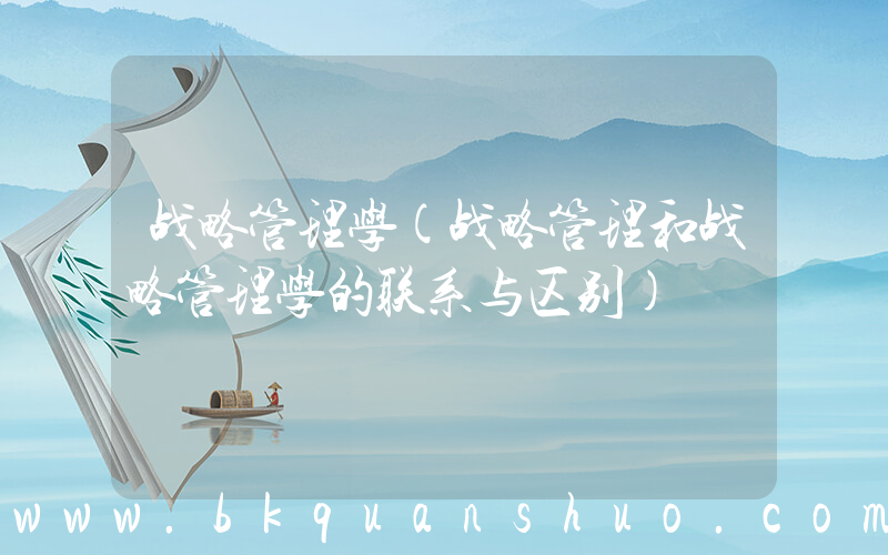 战略管理学(战略管理和战略管理学的联系与区别)