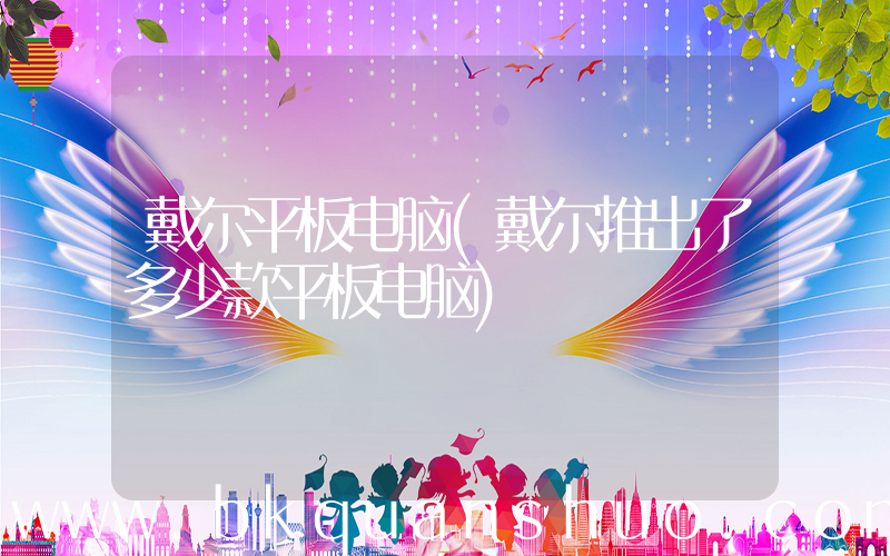戴尔平板电脑(戴尔推出了多少款平板电脑)