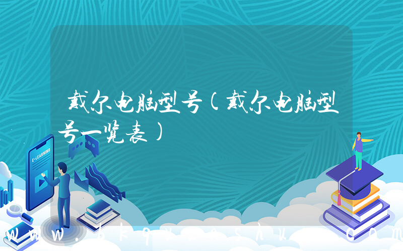 戴尔电脑型号(戴尔电脑型号一览表)