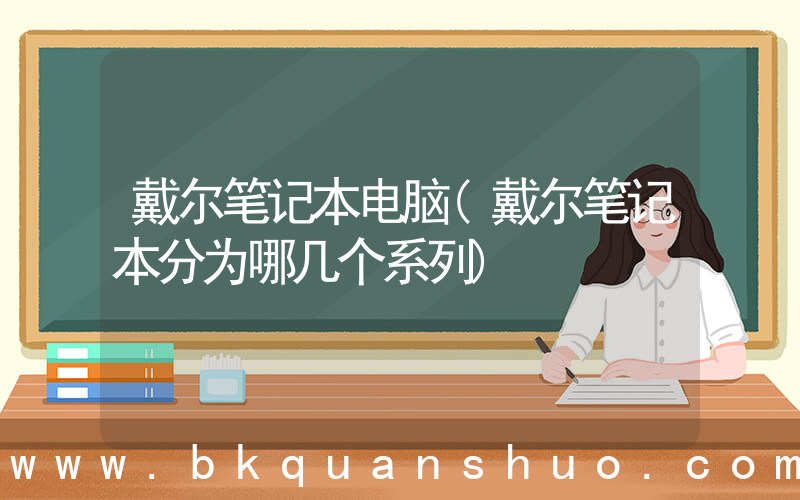 戴尔笔记本电脑(戴尔笔记本分为哪几个系列)