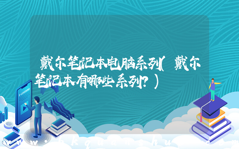 戴尔笔记本电脑系列(戴尔笔记本有哪些系列？)