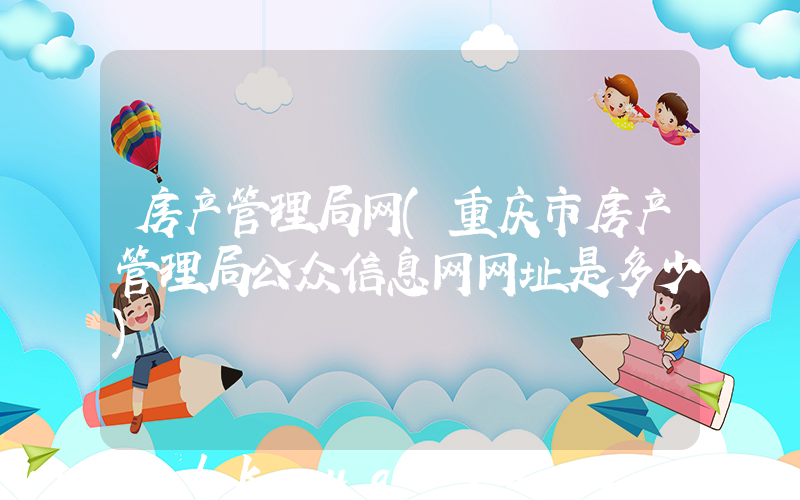 房产管理局网(重庆市房产管理局公众信息网网址是多少)