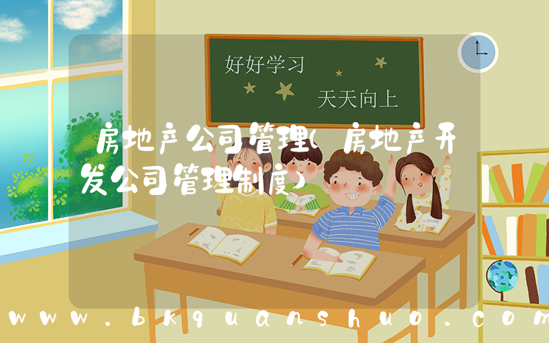 房地产公司管理(房地产开发公司管理制度)