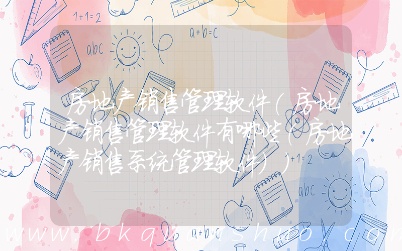 房地产销售管理软件(房地产销售管理软件有哪些(房地产销售系统管理软件))
