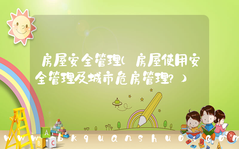 房屋安全管理(房屋使用安全管理及城市危房管理？)