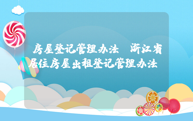 房屋登记管理办法(浙江省居住房屋出租登记管理办法)