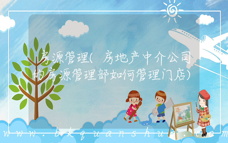 房源管理(房地产中介公司的房源管理部如何管理门店)