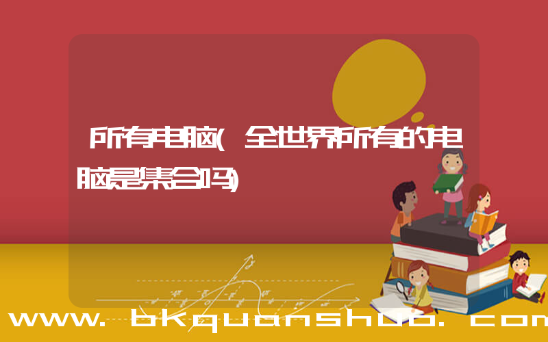 所有电脑(全世界所有的电脑是集合吗)