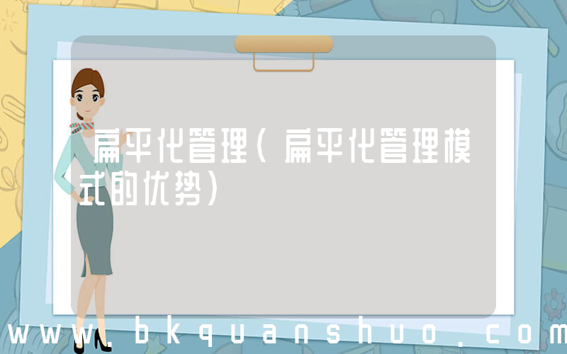 扁平化管理(扁平化管理模式的优势)