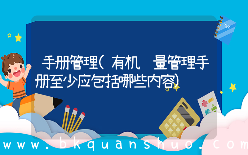 手册管理(有机质量管理手册至少应包括哪些内容)