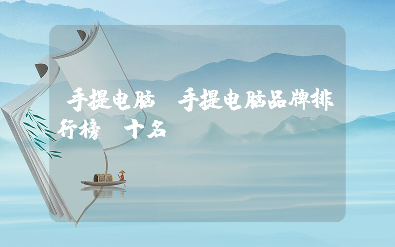 手提电脑(手提电脑品牌排行榜前十名)