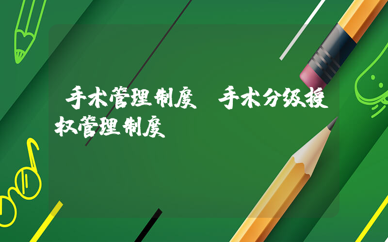 手术管理制度(手术分级授权管理制度)