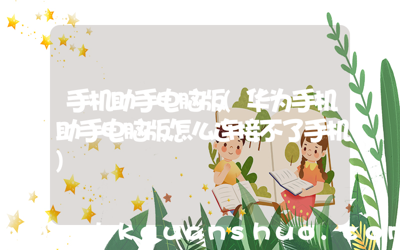 手机助手电脑版(华为手机助手电脑版怎么连接不了手机)