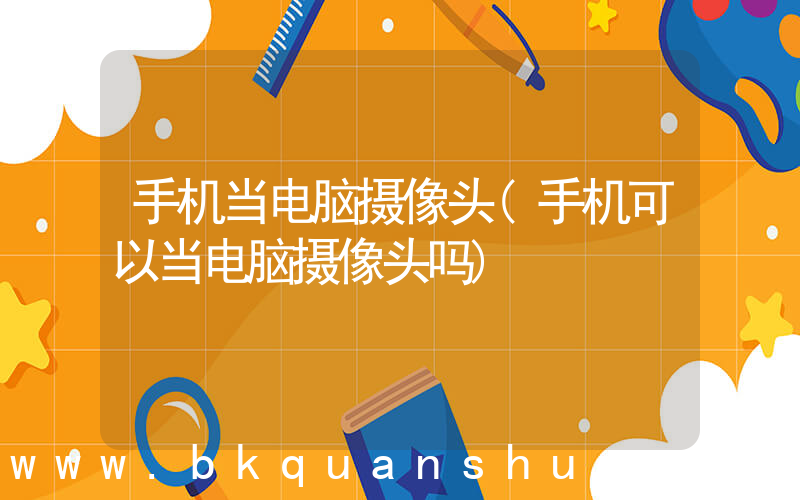 手机当电脑摄像头(手机可以当电脑摄像头吗)