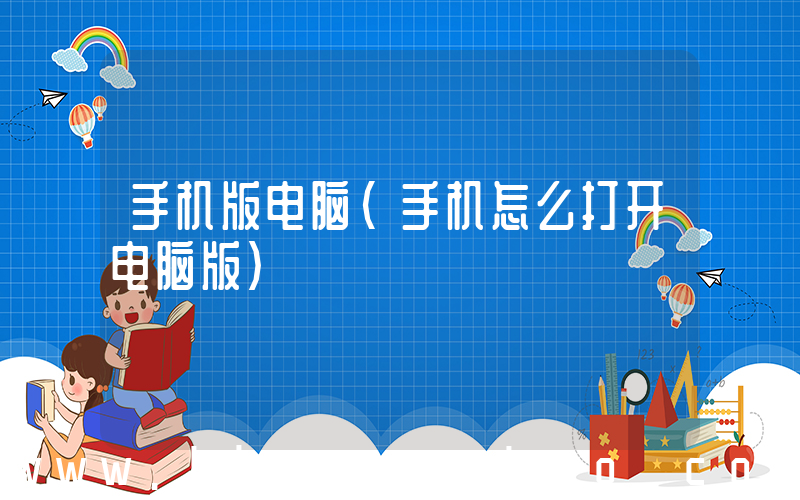 手机版电脑(手机怎么打开电脑版)