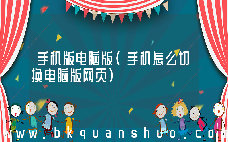 手机版电脑版(手机怎么切换电脑版网页)