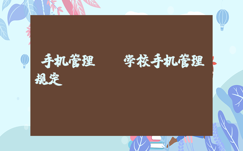 手机管理.(学校手机管理规定)