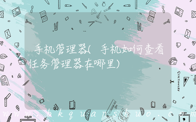 手机管理器(手机如何查看任务管理器在哪里)