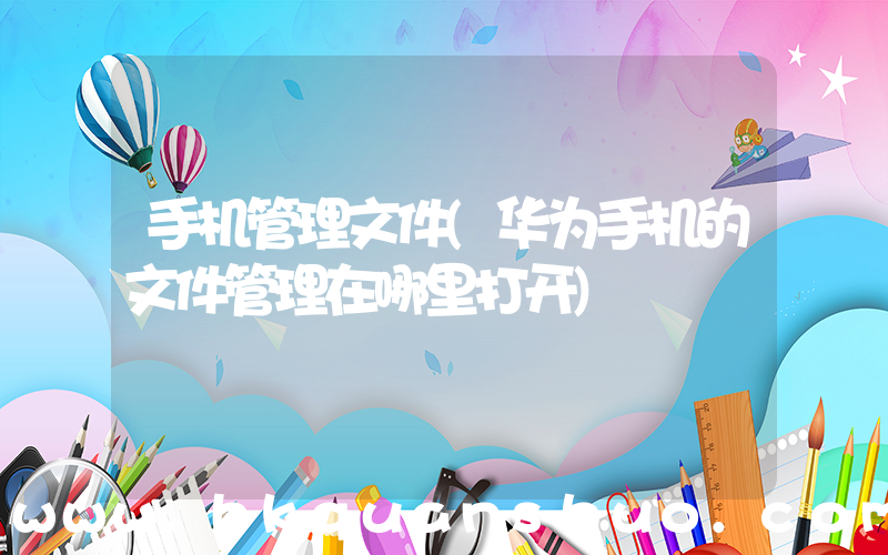 手机管理文件(华为手机的文件管理在哪里打开)