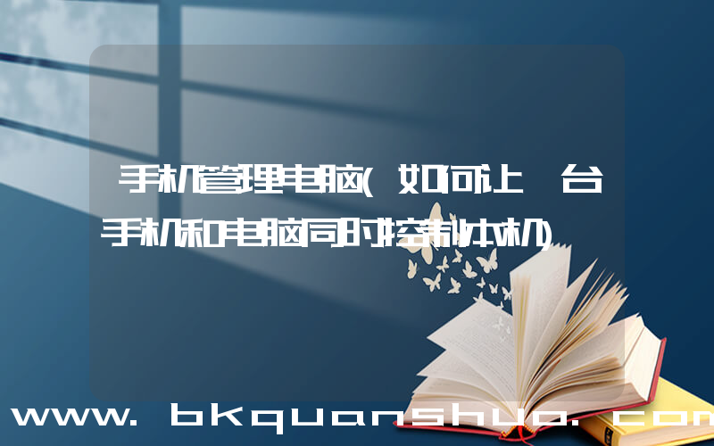 手机管理电脑(如何让一台手机和电脑同时控制本机)