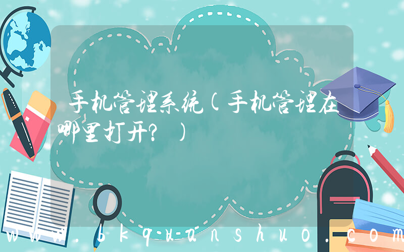 手机管理系统(手机管理在哪里打开？)