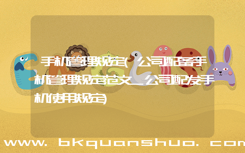 手机管理规定(公司配备手机管理规定范文_公司配发手机使用规定)