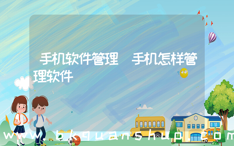 手机软件管理(手机怎样管理软件)