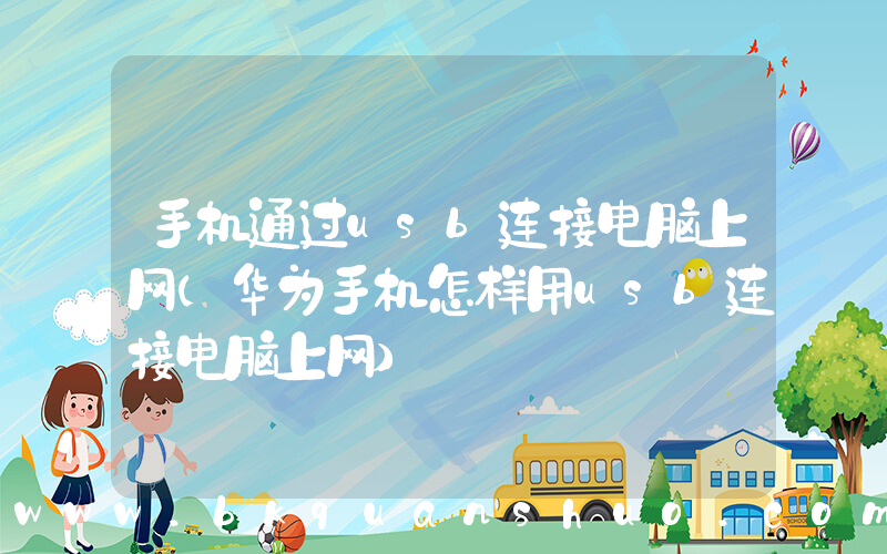 手机通过usb连接电脑上网(华为手机怎样用usb连接电脑上网)