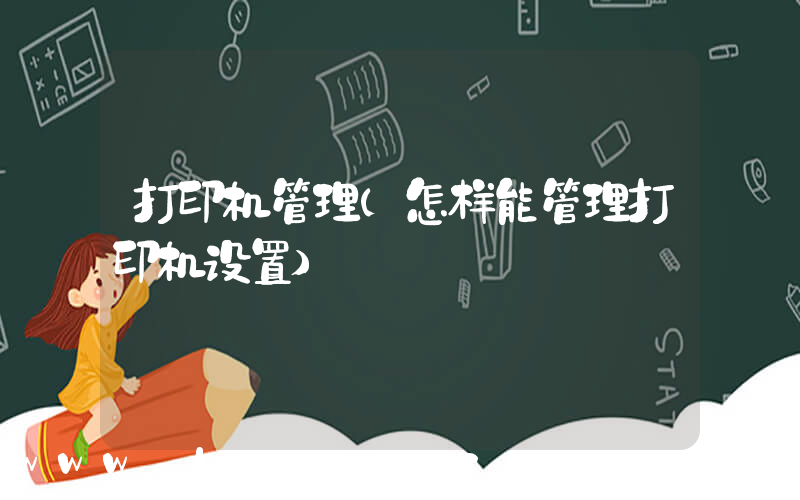 打印机管理(怎样能管理打印机设置)