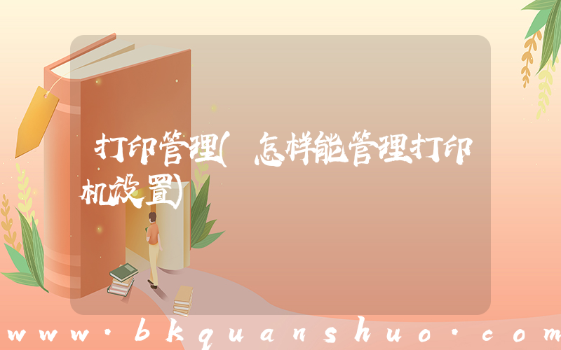 打印管理(怎样能管理打印机设置)