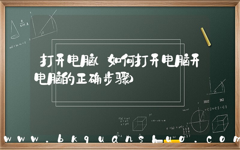 打开电脑(如何打开电脑开电脑的正确步骤)