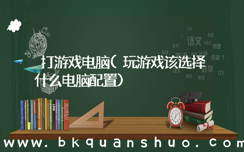 打游戏电脑(玩游戏该选择什么电脑配置)