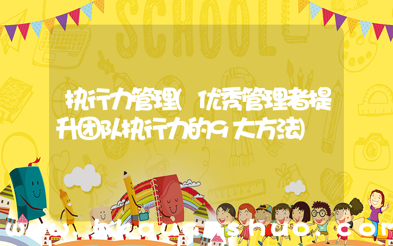 执行力管理(优秀管理者提升团队执行力的9大方法)