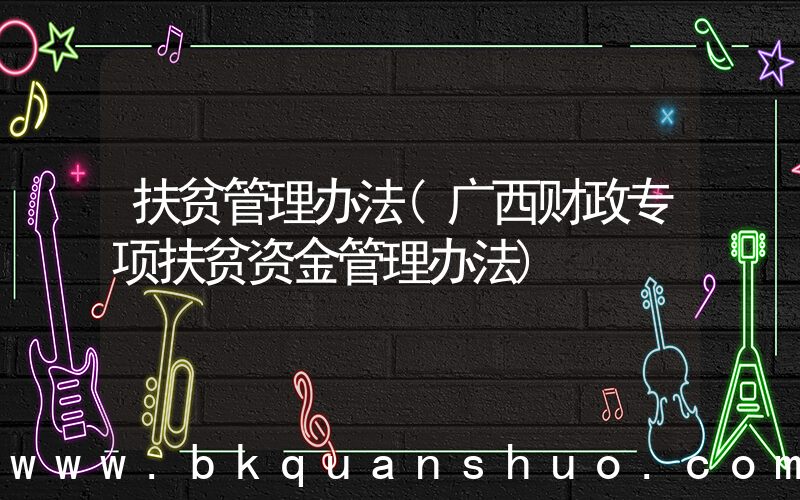 扶贫管理办法(广西财政专项扶贫资金管理办法)