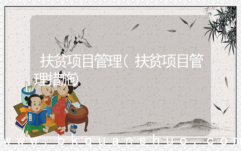 扶贫项目管理(扶贫项目管理措施)
