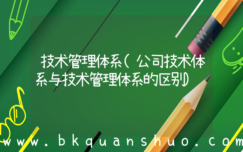 技术管理体系(公司技术体系与技术管理体系的区别)
