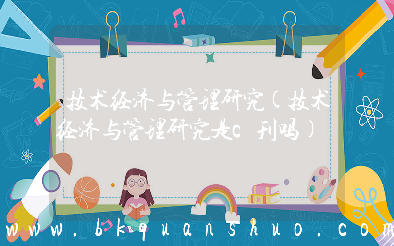 技术经济与管理研究(技术经济与管理研究是c刊吗)