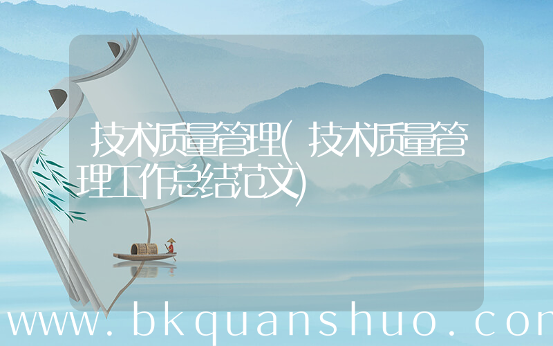 技术质量管理(技术质量管理工作总结范文)