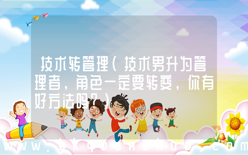 技术转管理(技术男升为管理者，角色一定要转变，你有好方法吗？)