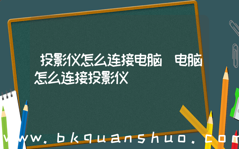 投影仪怎么连接电脑(电脑怎么连接投影仪)
