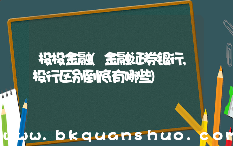 投投金融(金融证券银行,投行区别到底有哪些)