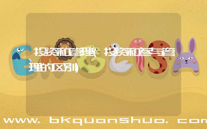 投资和管理(投资和参与管理的区别)