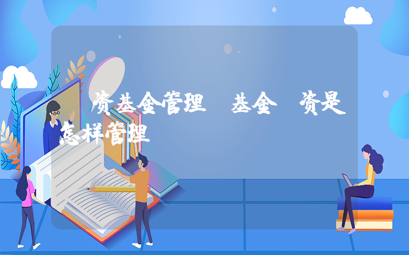 投资基金管理(基金投资是怎样管理？)