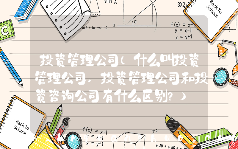 投资管理公司(什么叫投资管理公司,投资管理公司和投资咨询公司有什么区别？)