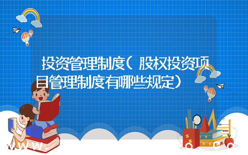 投资管理制度(股权投资项目管理制度有哪些规定)